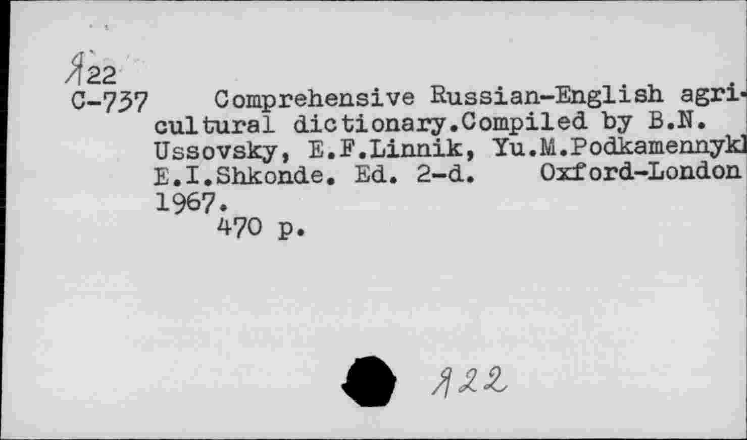 ﻿Comprehensive Russian-English agricultural dictionary.Compiled by B.N. Ussovsky, E.F.Linnik, Yu.M.Podkamennyk E.I.Shkonde. Ed. 2-d. Oxford-London 1967.
470 p.
4)